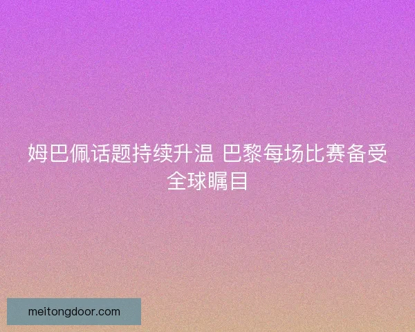 姆巴佩话题持续升温 巴黎每场比赛备受全球瞩目