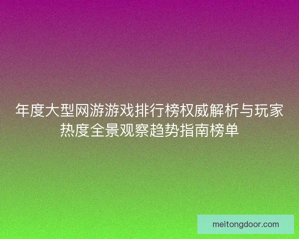 年度大型网游游戏排行榜权威解析与玩家热度全景观察趋势指南榜单