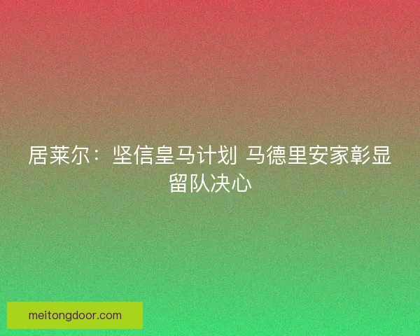 居莱尔：坚信皇马计划 马德里安家彰显留队决心