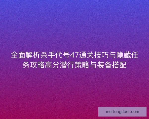 全面解析杀手代号47通关技巧与隐藏任务攻略高分潜行策略与装备搭配