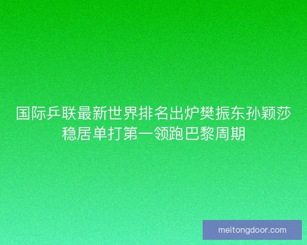 国际乒联最新世界排名出炉樊振东孙颖莎稳居单打第一领跑巴黎周期
